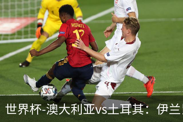 世界杯-澳大利亚vs土耳其：伊兰昆达先发 居莱尔、恰尔汗奥卢出战