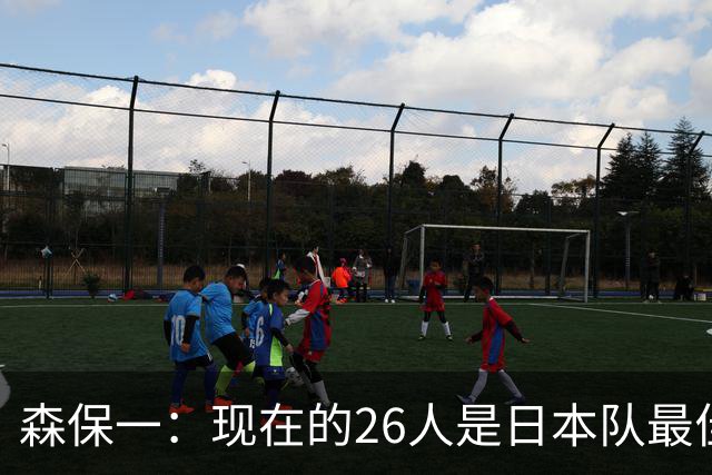 森保一：现在的26人是日本队最佳阵 接下来每场比赛都要全力取胜